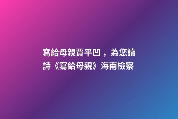 寫給母親賈平凹，為您讀詩《寫給母親》海南檢察